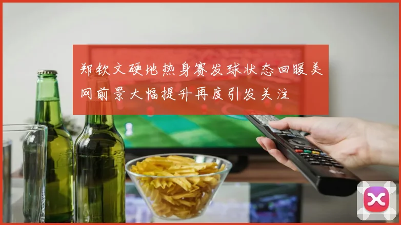 郑钦文硬地热身赛发球状态回暖美网前景大幅提升再度引发关注