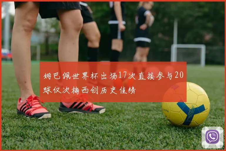 姆巴佩世界杯出场17次直接参与20球仅次梅西创历史佳绩