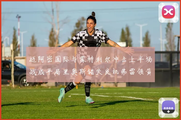 迈阿密国际与蒙特利尔冲击上半场战成平局里奥斯错失良机弗雷领黄牌