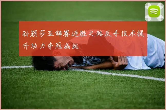 孙颖莎亚锦赛连胜之路反手技术提升助力夺冠成就