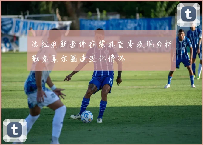 法拉利新套件在蒙扎首秀表现分析勒克莱尔圈速变化情况