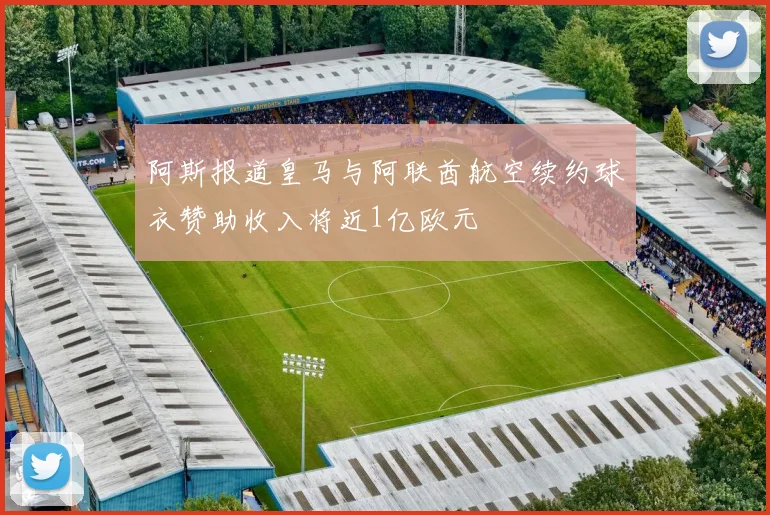 阿斯报道皇马与阿联酋航空续约球衣赞助收入将近1亿欧元