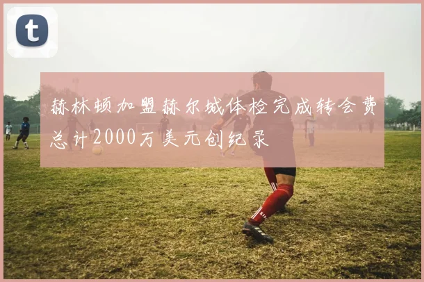 赫林顿加盟赫尔城体检完成转会费总计2000万美元创纪录