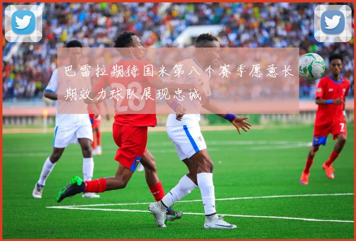 巴雷拉期待国米第八个赛季愿意长期效力球队展现忠诚